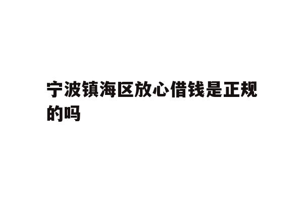 宁波镇海区放心借钱是正规的吗