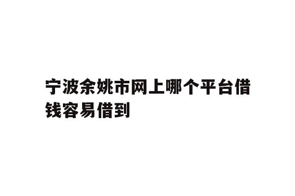 宁波余姚市网上哪个平台借钱容易借到