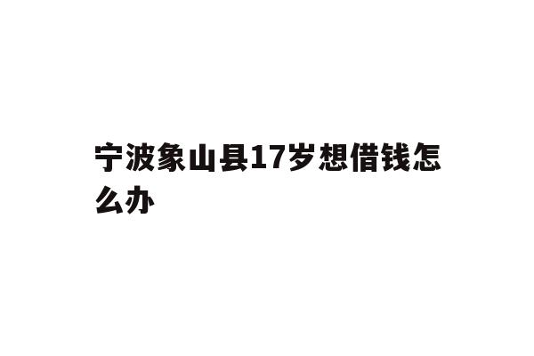 宁波象山县17岁想借钱怎么办