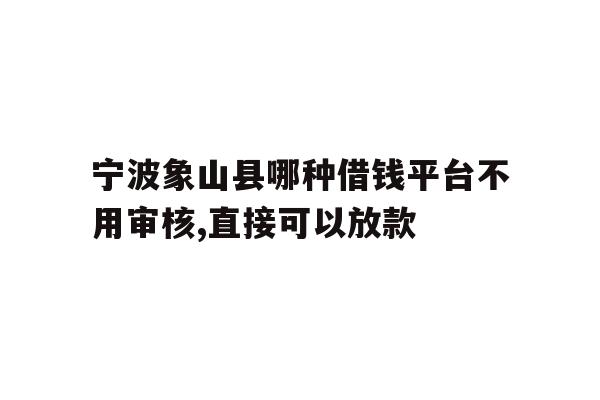 宁波象山县哪种借钱平台不用审核,直接可以放款