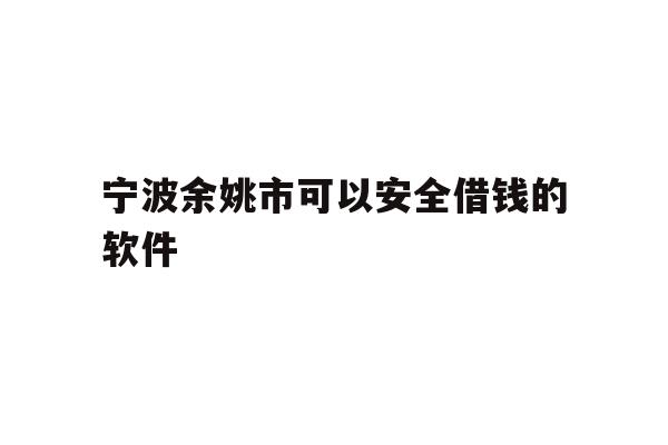 宁波余姚市可以安全借钱的软件