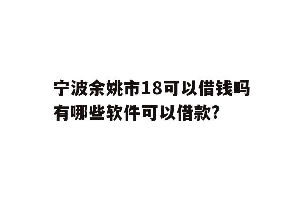 宁波余姚市18可以借钱吗有哪些软件可以借款?
