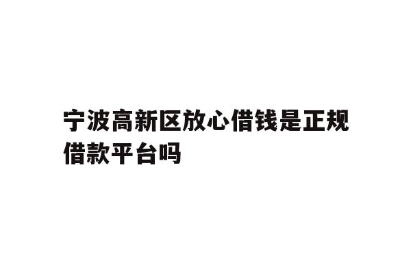 宁波高新区放心借钱是正规借款平台吗