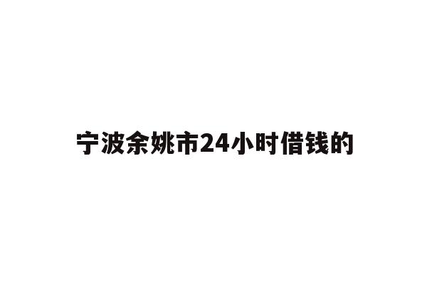 宁波余姚市24小时借钱的