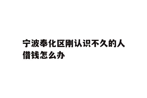 宁波奉化区刚认识不久的人借钱怎么办