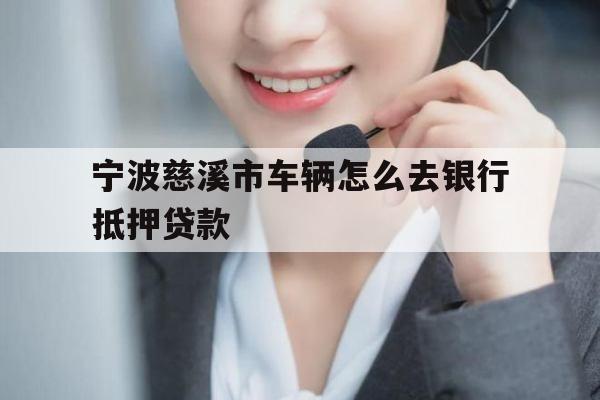 宁波慈溪市车辆怎么去银行抵押贷款